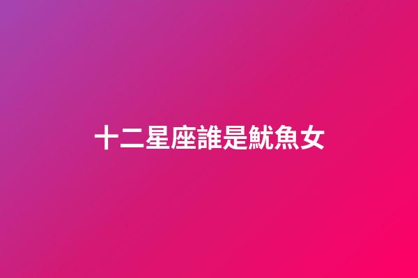十二星座誰是魷魚女-第1張-星座運勢-玄機派