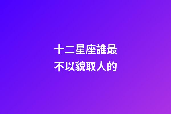 十二星座誰最不以貌取人的-第1張-星座運勢-玄機派