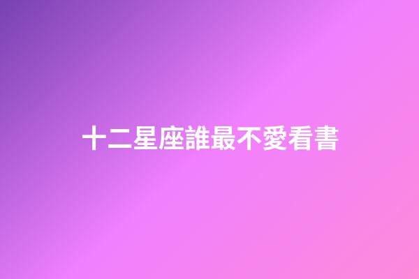十二星座誰最不愛看書-第1張-星座運勢-玄機派