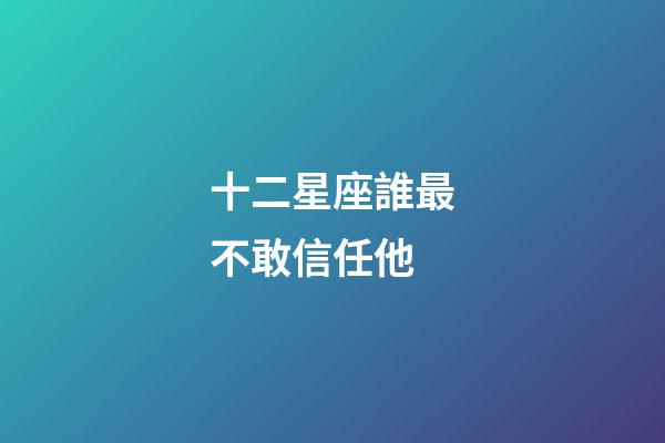 十二星座誰最不敢信任他-第1張-星座運勢-玄機派