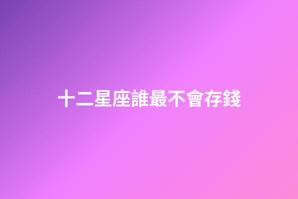 十二星座誰最不會存錢-第1張-星座運勢-玄機派