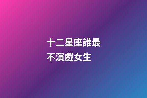 十二星座誰最不演戲女生-第1張-星座運(yùn)勢-玄機(jī)派