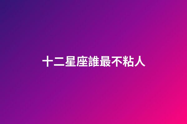 十二星座誰最不粘人