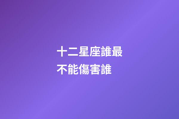 十二星座誰最不能傷害誰-第1張-星座運(yùn)勢-玄機(jī)派