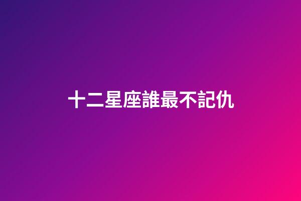 十二星座誰最不記仇-第1張-星座運勢-玄機派