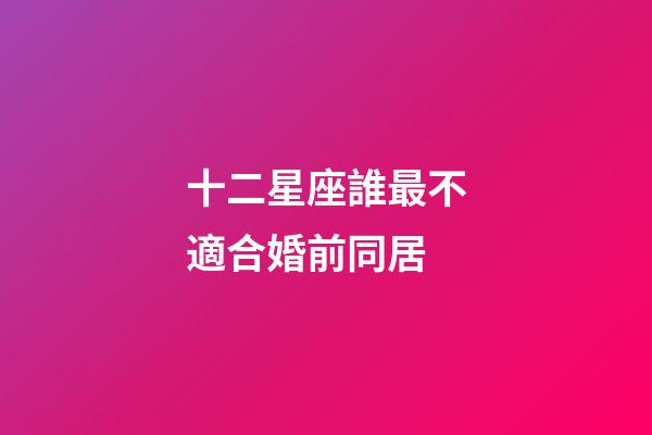 十二星座誰最不適合婚前同居-第1張-星座運(yùn)勢(shì)-玄機(jī)派