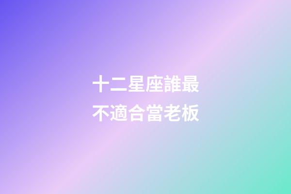 十二星座誰最不適合當老板-第1張-星座運勢-玄機派