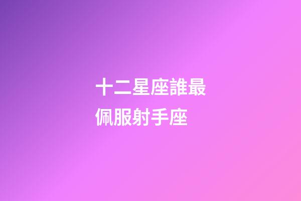 十二星座誰最佩服射手座-第1張-星座運勢-玄機派