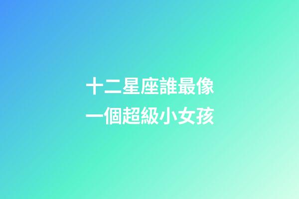 十二星座誰最像一個超級小女孩-第1張-星座運勢-玄機派