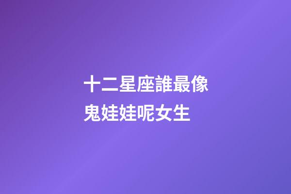 十二星座誰最像鬼娃娃呢女生-第1張-星座運勢-玄機派