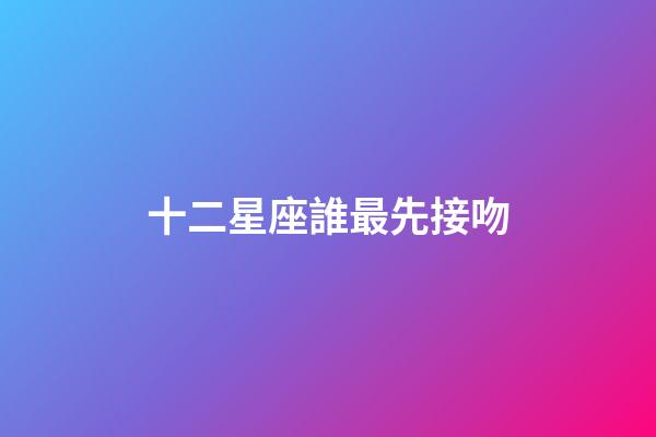 十二星座誰最先接吻-第1張-星座運勢-玄機派
