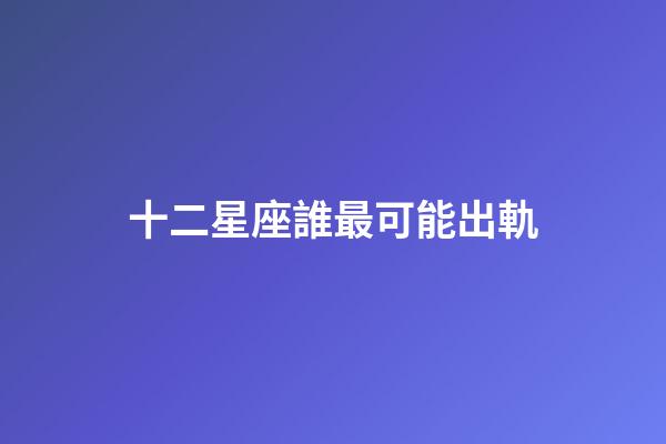 十二星座誰最可能出軌-第1張-星座運勢-玄機派