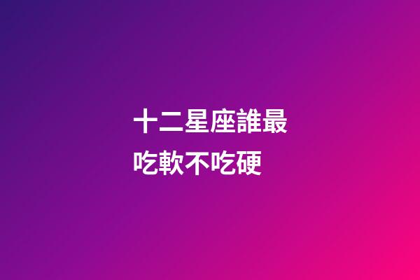 十二星座誰最吃軟不吃硬-第1張-星座運勢-玄機派