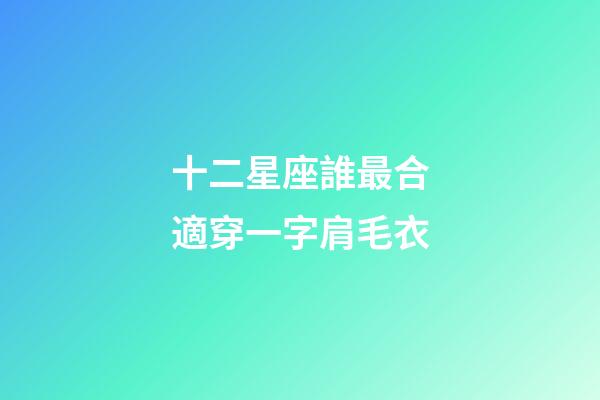 十二星座誰最合適穿一字肩毛衣-第1張-星座運勢-玄機派