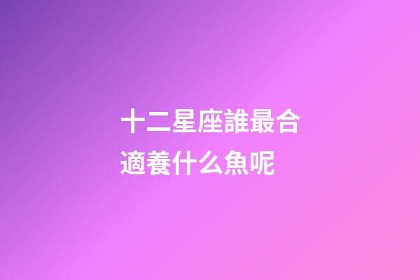 十二星座誰最合適養什么魚呢-第1張-星座運勢-玄機派