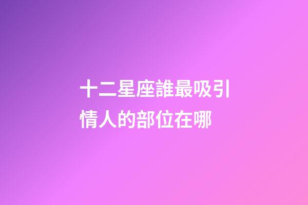 十二星座誰最吸引情人的部位在哪-第1張-星座運(yùn)勢-玄機(jī)派