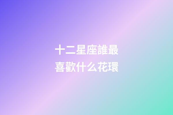 十二星座誰最喜歡什么花環-第1張-星座運勢-玄機派
