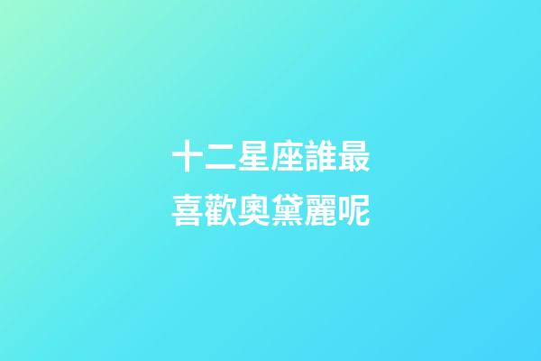 十二星座誰最喜歡奧黛麗呢-第1張-星座運勢-玄機派