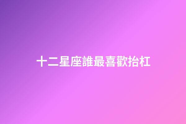 十二星座誰最喜歡抬杠-第1張-星座運(yùn)勢(shì)-玄機(jī)派