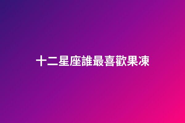 十二星座誰最喜歡果凍-第1張-星座運勢-玄機派