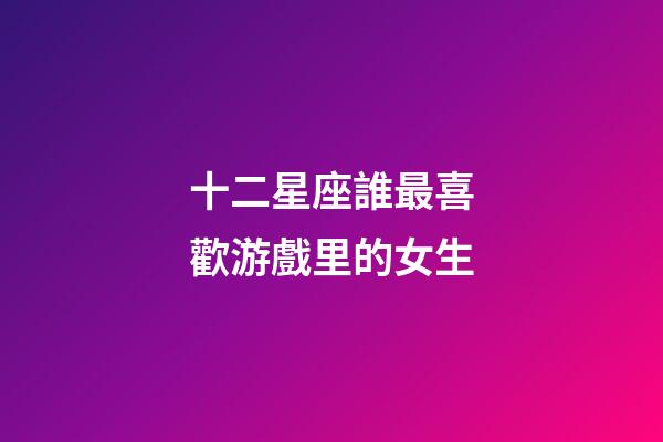 十二星座誰最喜歡游戲里的女生-第1張-星座運(yùn)勢(shì)-玄機(jī)派