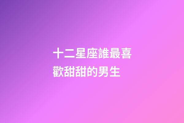 十二星座誰最喜歡甜甜的男生-第1張-星座運勢-玄機派