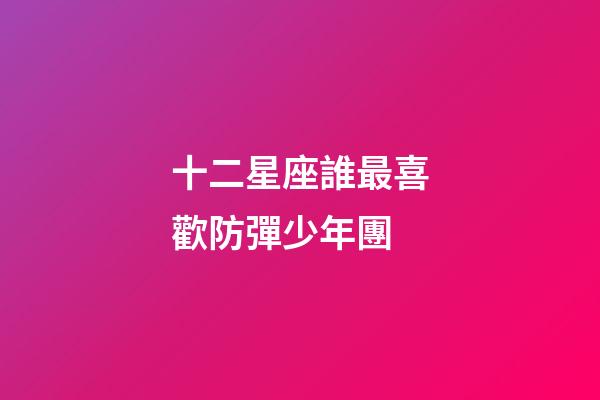 十二星座誰最喜歡防彈少年團-第1張-星座運勢-玄機派