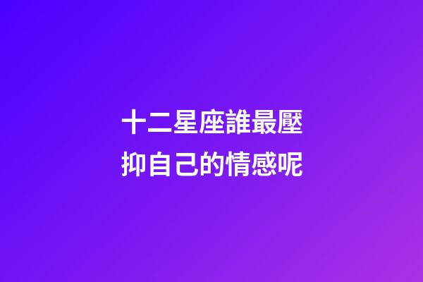 十二星座誰最壓抑自己的情感呢-第1張-星座運(yùn)勢(shì)-玄機(jī)派