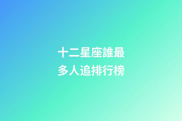 十二星座誰最多人追排行榜-第1張-星座運勢-玄機派