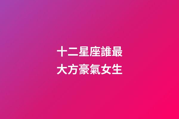 十二星座誰最大方豪氣女生-第1張-星座運勢-玄機派