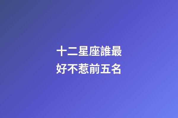 十二星座誰最好不惹前五名-第1張-星座運勢-玄機派