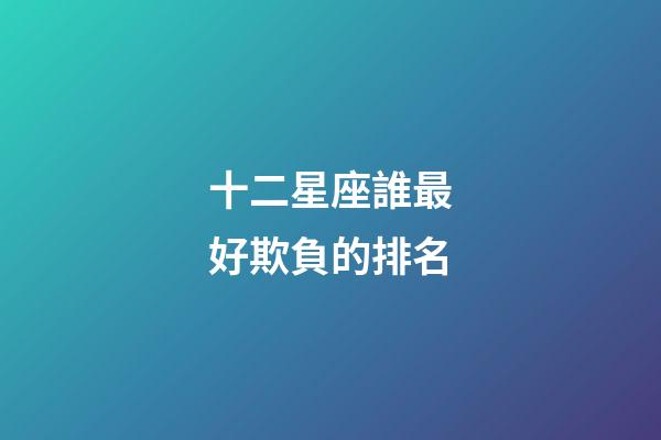十二星座誰最好欺負的排名-第1張-星座運勢-玄機派