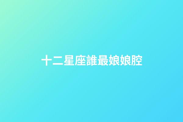 十二星座誰最娘娘腔-第1張-星座運勢-玄機派