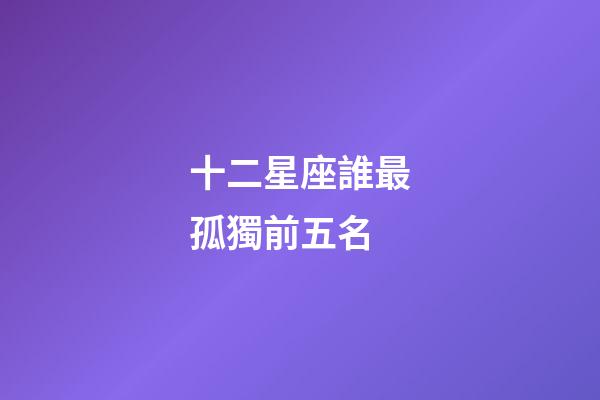 十二星座誰最孤獨前五名-第1張-星座運勢-玄機派