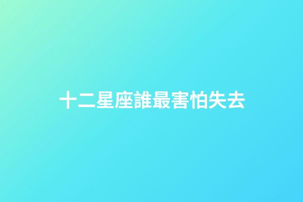 十二星座誰最害怕失去-第1張-星座運勢-玄機派