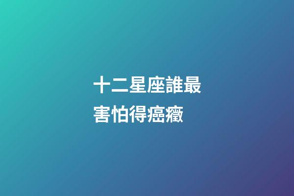 十二星座誰最害怕得癌癥-第1張-星座運勢-玄機派