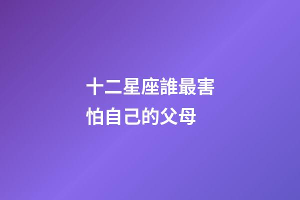 十二星座誰最害怕自己的父母-第1張-星座運勢-玄機派