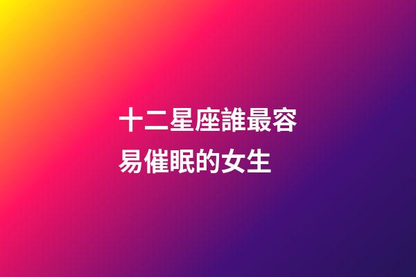 十二星座誰最容易催眠的女生-第1張-星座運勢-玄機派