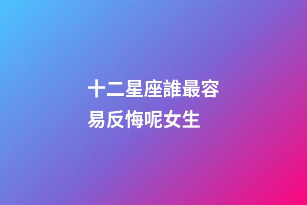 十二星座誰最容易反悔呢女生-第1張-星座運勢-玄機派
