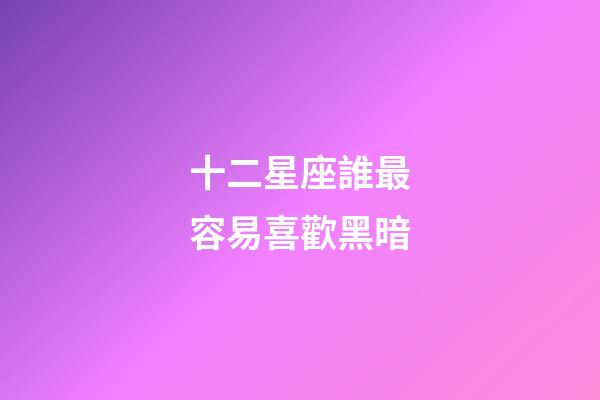 十二星座誰最容易喜歡黑暗-第1張-星座運(yùn)勢-玄機(jī)派
