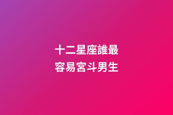 十二星座誰最容易宮斗男生-第1張-星座運勢-玄機派