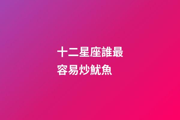 十二星座誰最容易炒魷魚-第1張-星座運勢-玄機派