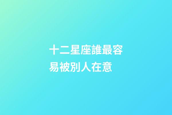 十二星座誰最容易被別人在意-第1張-星座運勢-玄機派