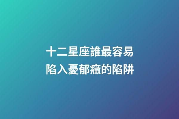 十二星座誰最容易陷入憂郁癥的陷阱-第1張-星座運勢-玄機派