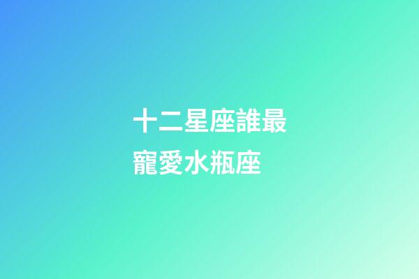十二星座誰最寵愛水瓶座-第1張-星座運勢-玄機派