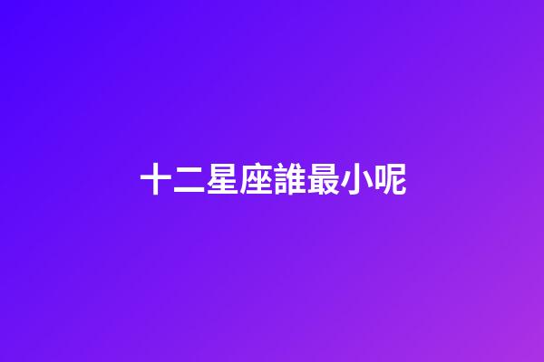 十二星座誰最小呢-第1張-星座運勢-玄機派