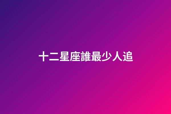 十二星座誰最少人追-第1張-星座運勢-玄機派