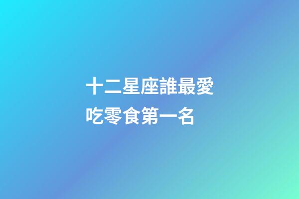 十二星座誰最愛吃零食第一名-第1張-星座運勢-玄機派