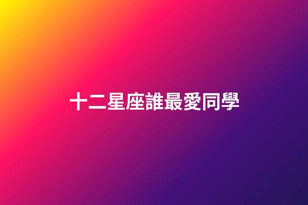 十二星座誰最愛同學-第1張-星座運勢-玄機派