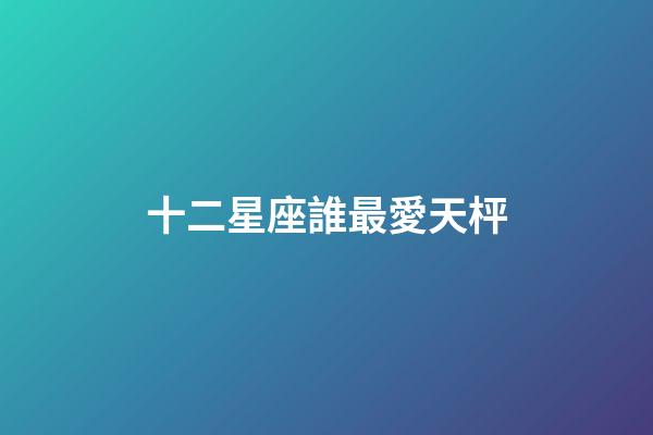 十二星座誰最愛天枰-第1張-星座運(yùn)勢-玄機(jī)派
